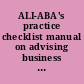 ALI-ABA's practice checklist manual on advising business clients checklists, forms, and advice from The practical lawyer, The practical real estate lawyer, and The practical tax lawyer.