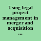Using legal project management in merger and acquisition transactions : a guidebook for managing deals efficiently and effectively /