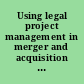 Using legal project management in merger and acquisition and joint venture transactions : a guidebook for managing deals efficiently and effectively /
