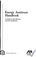 Energy antitrust handbook : a guide to the electric and gas industries.