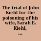The trial of John Kiehl for the poisoning of his wife, Sarah E. Kiehl, on the 7th day of May, 1871.