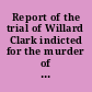 Report of the trial of Willard Clark indicted for the murder of Richard W. Wight, before the Superior Court of Connecticut, holden at New Haven, on Monday, September 17, 1855 /