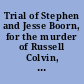 Trial of Stephen and Jesse Boorn, for the murder of Russell Colvin, before an adjourned term of the Supreme Court of Vermont, begun and holden at Manchester, in the County of Bennington, Oct. 26, A.D. 1819 to which is subjoined, the particulars of the wonderful discovery thereafter of the said Colvin's being alive, and his return to Manchester, where it was alledged the murder was committed: with some other interesting particulars, relating to this mysterious affair, disconnected with the trial.
