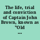 The life, trial and conviction of Captain John Brown, known as "Old Brown of Ossawatomie" with a full account of the attempted insurrection at Harper's Ferry : compiled from official and authentic sources.
