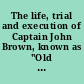 The life, trial and execution of Captain John Brown, known as "Old Brown of Ossawatomie" with a full account of the attempted insurrection at Harper's Ferry : compiled from official and authentic sources.