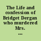 The Life and confession of Bridget Dergan who murdered Mrs. Ellen Coriell, the lovely wife of Dr. Coriell of New Market, N.J. : to which is added her full confession and an account of her execution at New Brunswick.