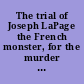 The trial of Joseph LaPage the French monster, for the murder of the beautiful school girl Miss Josie Langmaid also, the account of the murder of Miss Marietta Ball, the school teacher, in the woods, in Vermont.