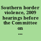 Southern border violence, 2009 hearings before the Committee on Homeland Security and Governmental Affairs, United States Senate, of the One Hundred Eleventh Congress, first session : March 25, 2009, Southern border violence: homeland security threats, vulnerabilities, and responsibilities; April 20, 2009, Southern border violence: state and local perspectives: field hearing in Phoenix, Arizona.