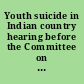Youth suicide in Indian country hearing before the Committee on Indian Affairs, United States Senate, One Hundred Eleventh Congress, first session, February 26, 2009.