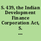 S. 439, the Indian Development Finance Corporation Act, S. 2802, the Blackfoot River Land Settlement Act of 2009, and S. 1264, the Pine River Indian Irrigation Project Act of 2009 hearing before the Committee on Indian Affairs, United States Senate, One Hundred Eleventh Congress, second session, April 29, 2010.