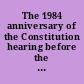 The 1984 anniversary of the Constitution hearing before the Subcommittee on the Constitution of the Committee on the Judiciary, United States Senate, Ninety-eighth Congress, second session on the doctrine of federalism within the Constitution, September 17, 1984.