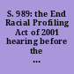 S. 989: the End Racial Profiling Act of 2001 hearing before the Subcommittee on the Constitution, Federalism, and Property Rights of the Committee on the Judiciary, United States Senate, One Hundred Seventh Congress, first session, August 1, 2001.
