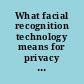 What facial recognition technology means for privacy and civil liberties hearing before the Subcommittee on Privacy, Technology and the Law of the Committee on the Judiciary, United States Senate, One Hundred Twelfth Congress, second session, July 18, 2012.