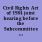 Civil Rights Act of 1984 joint hearing before the Subcommittee on Education, Arts, and Humanities and the Subcommittee on the Handicapped of the Committee on Labor and Human Resources, United States Senate, Ninety-eighth Congress, second session on S. 2568, to clarify the application of title IX of the Education Amendments of 1972, section 504 of the Rehabilitation Act of 1973, the Age Discrimination Act of 1975, and title IV of the Civil Rights Act of 1964.