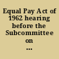 Equal Pay Act of 1962 hearing before the Subcommittee on Labor of the Committee on Labor and Public Welfare, United States Senate, Eighty-seventh Congress, second session on S. 2494 and H.R. 11677, to provide equal pay for equal work regardless of sex : statements submitted in lieu of oral testimony, August 1, 1962.