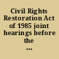Civil Rights Restoration Act of 1985 joint hearings before the Committee on Education and Labor, and the Subcommittee on Civil and Constitutional Rights of the Committee on the Judiciary, House of Representatives, Ninety-ninth Congress, first session on H.R. 700, Civil Rights Restoration Act of 1985 : hearings held in Philadelphia, PA, March 4; Washington, DC, March 7, 27, 28, and April 2; Atlanta, GA, March 11; Chicago, Il, March 15; Los Angeles, CA, March 22; and Santa Fe, NM, March 25, 1985.