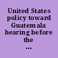 United States policy toward Guatemala hearing before the Subcommittee on Western Hemisphere Affairs of the Committee on Foreign Affairs, House of Representatives, Ninety-eighth Congress, first session, March 9, 1983.