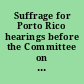 Suffrage for Porto Rico hearings before the Committee on Insular Affairs, House of Representatives, Seventieth Congress, first session, on H. R. 7010, a bill to amend the Organic Act of Porto Rico approved March 2, 1917, April 30, 1928.