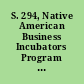 S. 294, Native American Business Incubators Program Act as ordered reported by the Senate Committee on Indian Affairs on February 6, 2019.