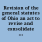 Revision of the general statutes of Ohio an act to revise and consolidate the general statutes of Ohio : be it enacted by the General Assembly of the state of Ohio.