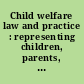 Child welfare law and practice : representing children, parents, and state agencies in abuse, neglect, and dependency cases /