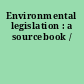 Environmental legislation : a sourcebook /