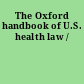 The Oxford handbook of U.S. health law /