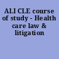 ALI CLE course of study - Health care law & litigation