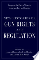 New histories of gun rights and regulation : essays on the place of guns in American law and society /