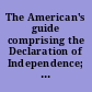 The American's guide comprising the Declaration of Independence; the Articles of Confederation; the Constitution of the United States, and the constitutions of the several states composing the Union.