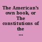 The American's own book, or The constitutions of the several states in the Union embracing the Declaration of Independence, Constitution of the United States, and the constitution of each state, with the amendments, and much other matter of general interest : from authentic documents : embellished with the seals of the different states /