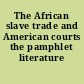 The African slave trade and American courts the pamphlet literature /