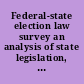 Federal-state election law survey an analysis of state legislation, federal legislation, and judicial decisions /