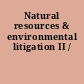 Natural resources & environmental litigation II /