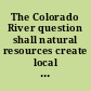 The Colorado River question shall natural resources create local or enlarge distant development?