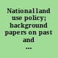 National land use policy; background papers on past and pending legislation and the roles of the executive branch, Congress, and the States in land use policy and planning.