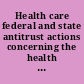 Health care federal and state antitrust actions concerning the health care industry : report to the Honorable Fortney H. (Pete) Stark, House of Representatives /