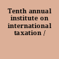 Tenth annual institute on international taxation /