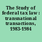 The Study of federal tax law : transnational transactions, 1983-1984 /
