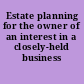 Estate planning for the owner of an interest in a closely-held business /
