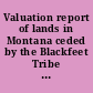 Valuation report of lands in Montana ceded by the Blackfeet Tribe in the agreement of May 1, 1888