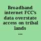 Broadband internet FCC's data overstate access on tribal lands : report to congressional requesters /