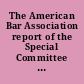 The American Bar Association report of the Special Committee to Suggest Remedies and Formulate Proposed Laws to Prevent Delay and Unnecessary Cost in Litigation