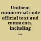 Uniform commercial code official text and comments, including Article 1 (General provisions), Article 2 (Sales), Article 2A (Leases), Article 3 (Negotiable instruments), Article 4 (Bank deposits and collections), Article 4A (Funds transfers), Article 5 (Letters of credit), Article 6 (Bulk sales), Article 7 (Documents of title), Article 8 (Investment securities), Article 9 (Secured transactions), Article 10 (Effective date and repealer), Article 11 (Effective date and transition provisions), appendices, index /