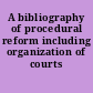 A bibliography of procedural reform including organization of courts /