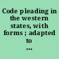 Code pleading in the western states, with forms ; adapted to practice in the states of California, Oregon, Washington, Idaho, Montana, Nevada, Arizona, New Mexico, Utah, Colorado, Nebraska, North Dakota, South Dakota, Kansas, and Oklahoma /