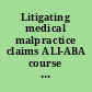 Litigating medical malpractice claims ALI-ABA course of study materials.