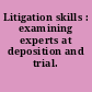 Litigation skills : examining experts at deposition and trial.
