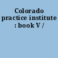 Colorado practice institute : book V /