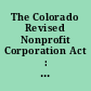 The Colorado Revised Nonprofit Corporation Act : with commentary by the Revision Committee : a joint project of the Nonprofit Corporation Act Revision Committee of the Colorado Bar Association's Business Law Section and Continuing Legal Education in Colorado, Inc.